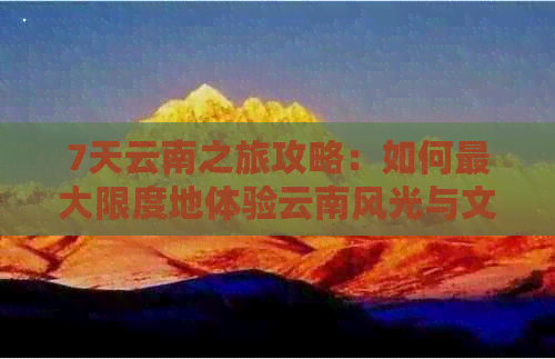 7天云南之旅攻略：如何更大限度地体验云南风光与文化？