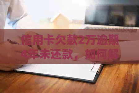 信用卡欠款2万逾期4年未还款，如何解决逾期问题并合理规划还款计划？