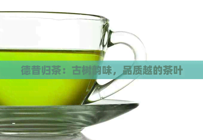 德昔归茶：古树韵味，品质越的茶叶