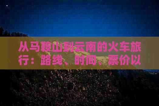 从马鞍山到云南的火车旅行：路线、时间、票价以及所需准备事项的全面指南