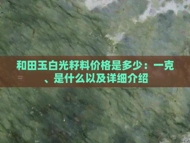 和田玉白光籽料价格是多少：一克、是什么以及详细介绍