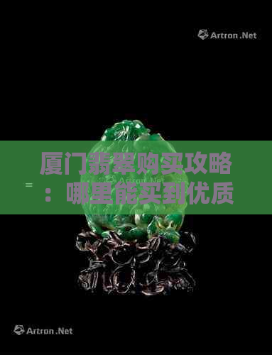 厦门翡翠购买攻略：哪里能买到优质翡翠？购物场所、注意事项一应俱全！