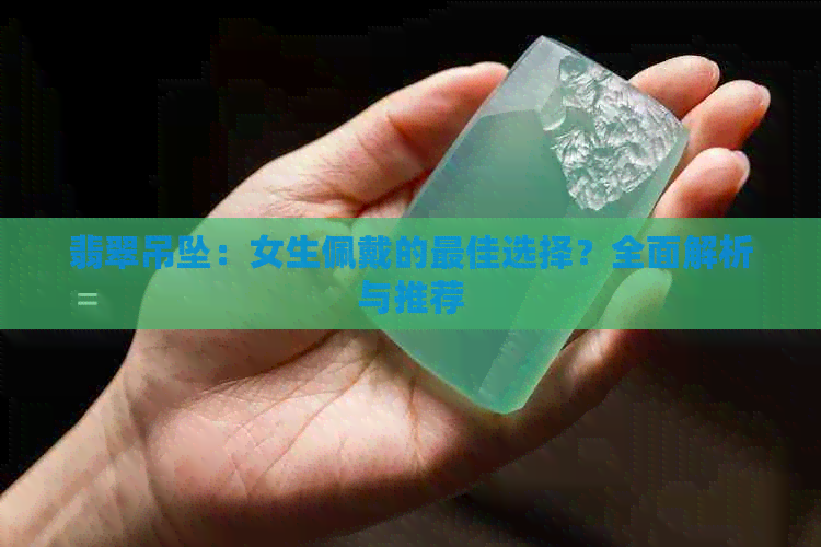 翡翠吊坠：女生佩戴的更佳选择？全面解析与推荐