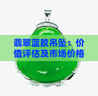 翡翠蓝胶吊坠：价值评估及市场价格