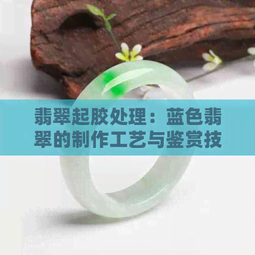 翡翠起胶处理：蓝色翡翠的制作工艺与鉴赏技巧