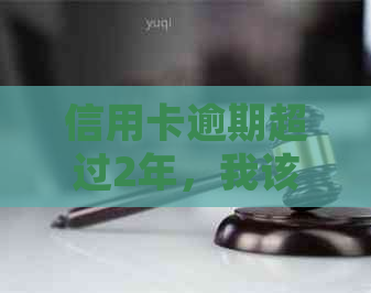 信用卡逾期超过2年，我该如何处理？全面指南解析解决策略与恢复信用步骤