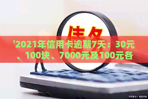 '2021年信用卡逾期7天：30元、100块、7000元及100元各逾期7天的处理方式'