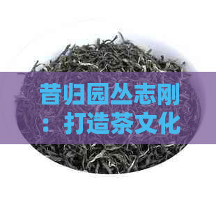 昔归园丛志刚：打造茶文化生活体验馆，传承昔归普洱茶文化。