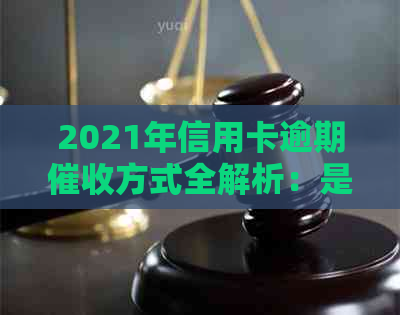 2021年信用卡逾期方式全解析：是否会上门以及如何避免不必要的麻烦