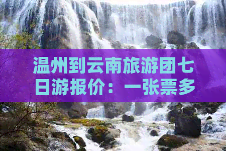 温州到云南旅游团七日游报价：一张票多少钱？