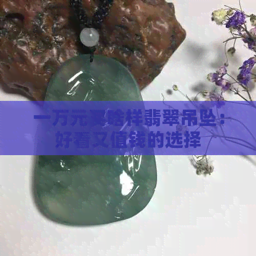 一万元买啥样翡翠吊坠：好看又值钱的选择