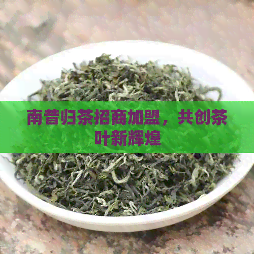 南昔归茶招商加盟，共创茶叶新辉煌