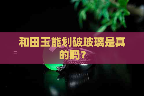 和田玉能划破玻璃是真的吗？