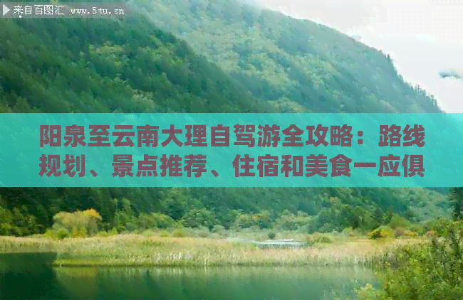 阳泉至云南大理自驾游全攻略：路线规划、景点推荐、住宿和美食一应俱全