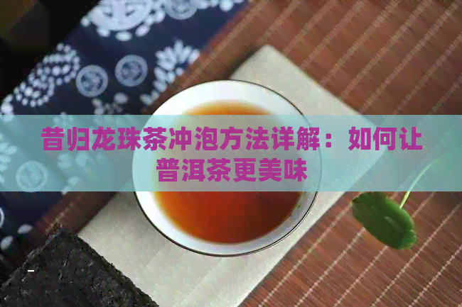 昔归龙珠茶冲泡方法详解：如何让普洱茶更美味