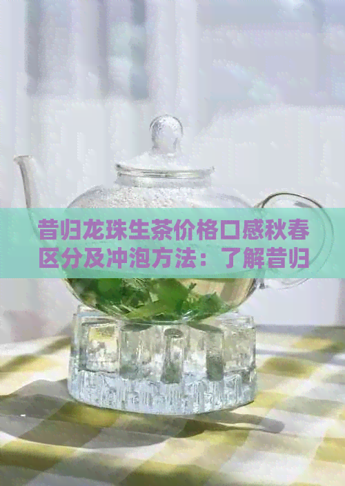 昔归龙珠生茶价格口感秋春区分及冲泡方法：了解昔归龙珠是什么茶