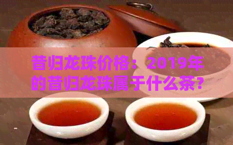 昔归龙珠价格：2019年的昔归龙珠属于什么茶？简介、冲泡方法和生茶。