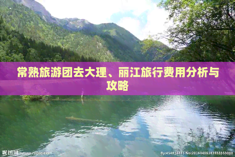 常熟旅游团去大理、丽江旅行费用分析与攻略