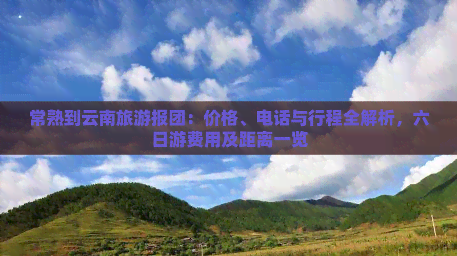 常熟到云南旅游报团：价格、电话与行程全解析，六日游费用及距离一览