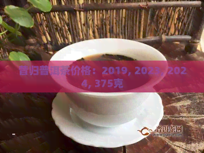 昔归普洱茶价格：2019, 2023, 2024, 375克