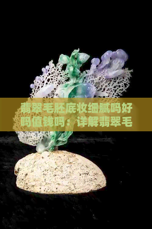 翡翠毛胚底妆细腻吗好吗值钱吗：详解翡翠毛胚含义与价值