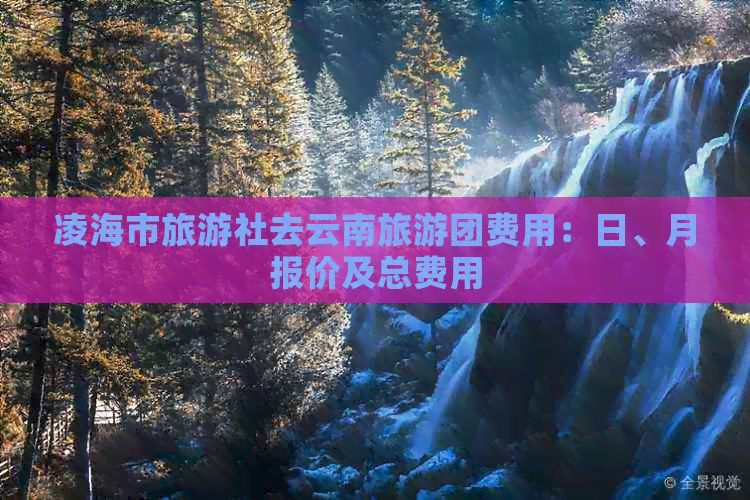 凌海市旅游社去云南旅游团费用：日、月报价及总费用