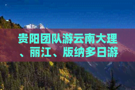 贵阳团队游云南大理、丽江、版纳多日游费用详解：包含交通、住宿与美食攻略