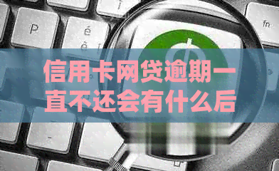 信用卡网贷逾期一直不还会有什么后果？