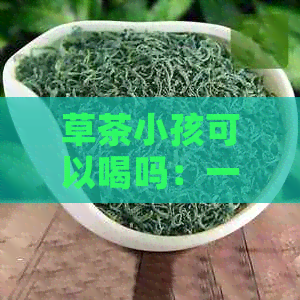 草茶小孩可以喝吗：一岁至三岁儿饮用频率及适宜度解析