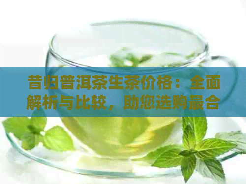 昔归普洱茶生茶价格：全面解析与比较，助您选购最合适的茶叶