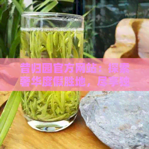 昔归园官方网站：探索奢华度假胜地，尽享独特体验与设