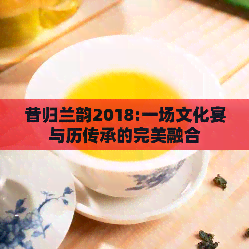 昔归兰韵2018:一场文化宴与历传承的完美融合