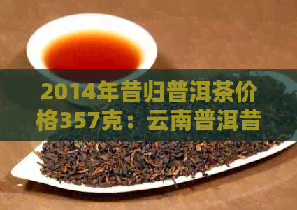 2014年昔归普洱茶价格357克：云南普洱昔归茶的行情分析