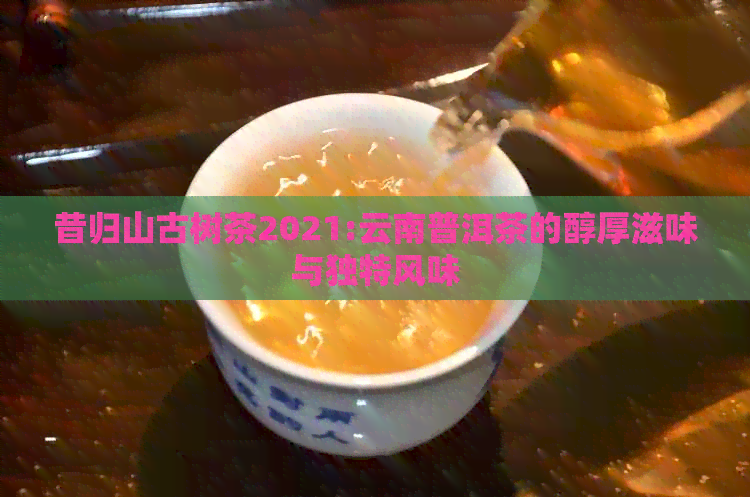 昔归山古树茶2021:云南普洱茶的醇厚滋味与独特风味