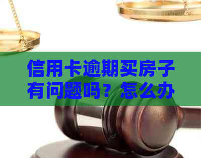 信用卡逾期买房子有问题吗？怎么办？逾期未还款会对购车买房产生什么影响？