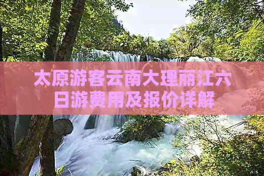 太原游客云南大理丽江六日游费用及报价详解