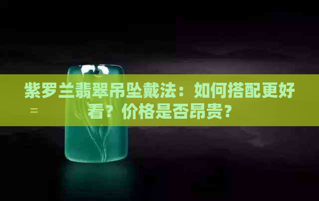 紫罗兰翡翠吊坠戴法：如何搭配更好看？价格是否昂贵？