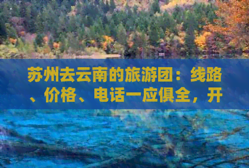 苏州去云南的旅游团：线路、价格、电话一应俱全，开启云南之旅！