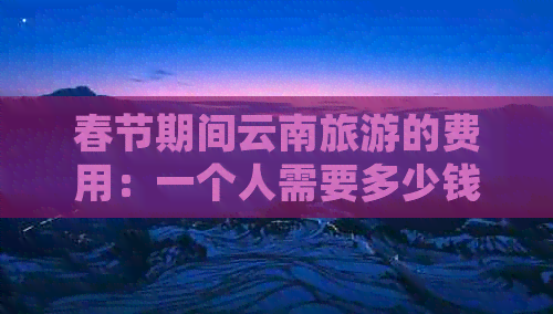 春节期间云南旅游的费用：一个人需要多少钱？