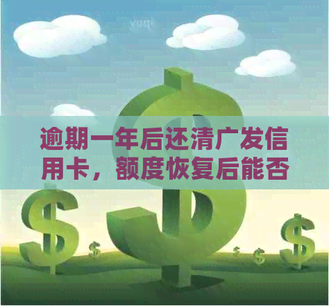 逾期一年后还清广发信用卡，额度恢复后能否继续使用？