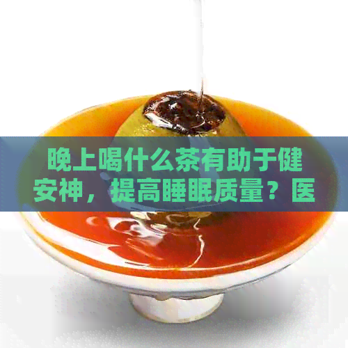 晚上喝什么茶有助于健安神，提高睡眠质量？医生推荐的茶饮清单