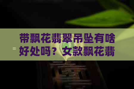 带飘花翡翠吊坠有啥好处吗？女款飘花翡翠吊坠价格及选购攻略