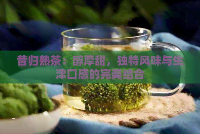 昔归熟茶：醇厚甜，独特风味与生津口感的完美结合