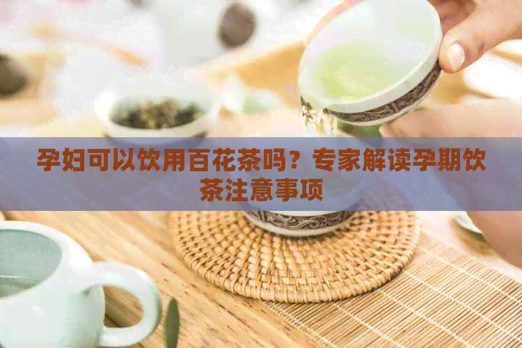 孕妇可以饮用百花茶吗？专家解读孕期饮茶注意事项