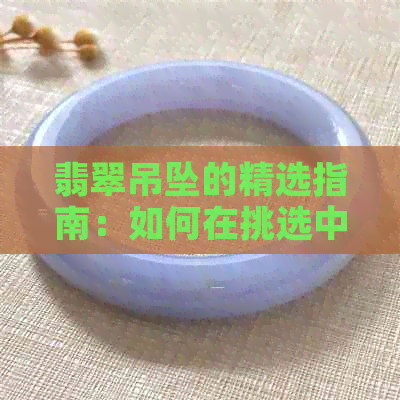 翡翠吊坠的精选指南：如何在挑选中定格优雅与价值