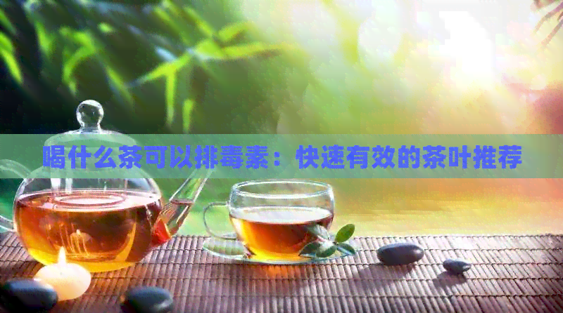 喝什么茶可以排素：快速有效的茶叶推荐