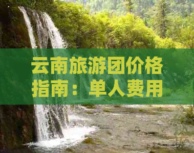 云南旅游团价格指南：单人费用及包含的项目详解