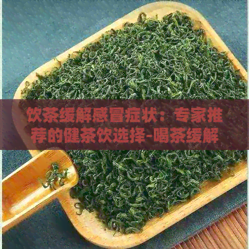 饮茶缓解感冒症状：专家推荐的健茶饮选择-喝茶缓解感冒