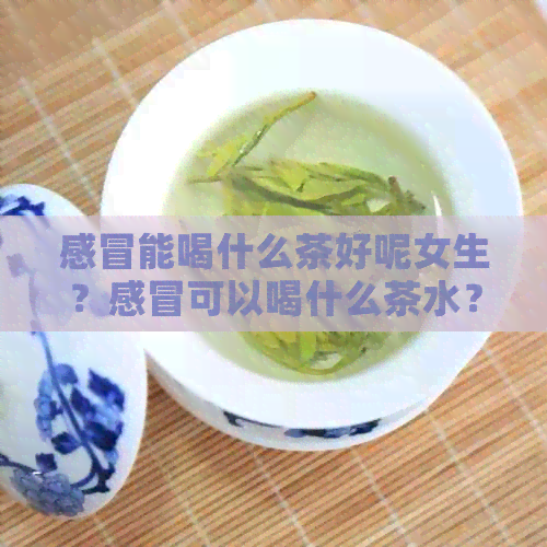 感冒能喝什么茶好呢女生？感冒可以喝什么茶水？