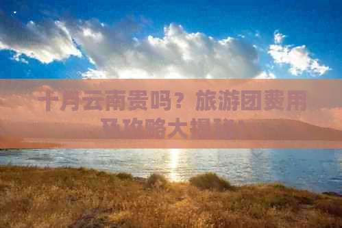 十月云南贵吗？旅游团费用及攻略大揭秘！